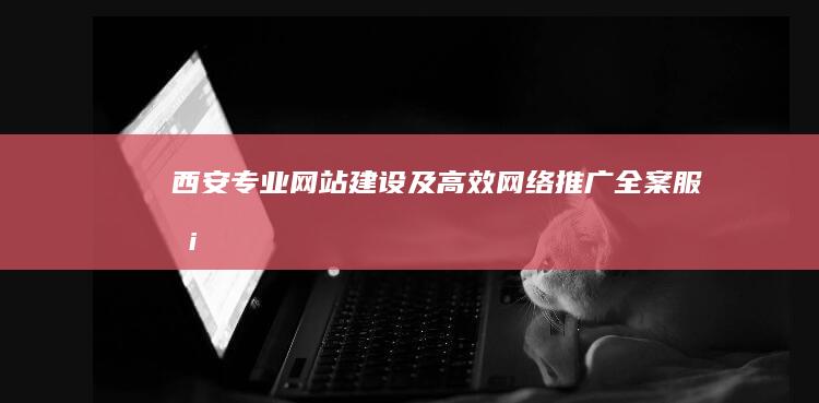 西安专业网站建设及高效网络推广全案服务