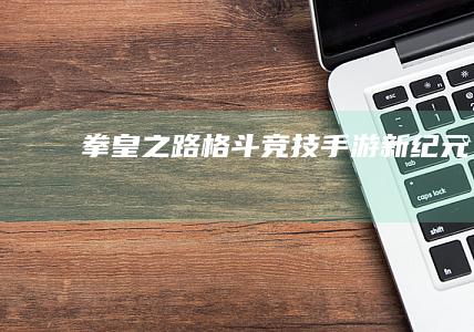 拳皇之路：格斗竞技手游新纪元