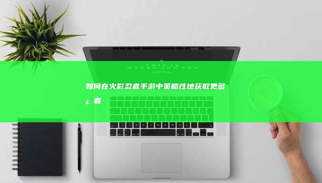 如何在《火影忍者》手游中策略性地获取更多忍者？