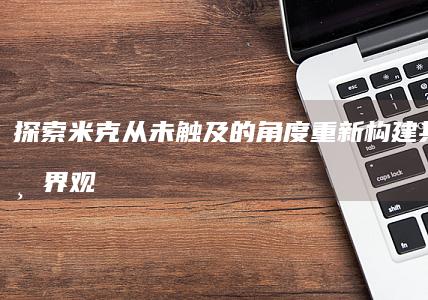 探索米克：从未触及的角度重新构建其独特世界观