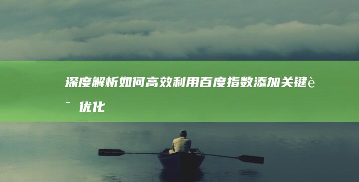 深度解析：如何高效利用百度指数添加关键词优化策略